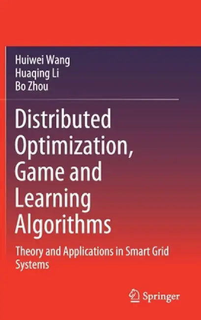 Distributed Optimization, Game and Learning Algorithms: Theory and Applications in Smart Grid Systems by Huiwei Wang