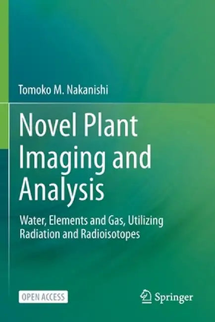 Novel Plant Imaging and Analysis: Water, Elements and Gas, Utilizing Radiation and Radioisotopes by Tomoko M. Nakanishi