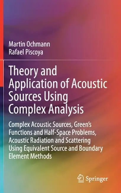 Theory and Application of Acoustic Sources Using Complex Analysis: Complex Acoustic Sources, Green's Functions and Half-Space Problems, Acoustic Radia by Martin Ochmann