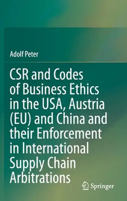 Csr and Codes of Business Ethics in the Usa, Austria (Eu) and China and Their Enforcement in International Supply Chain Arbitrations by Adolf Peter