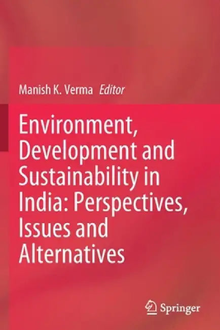 Environment, Development and Sustainability in India: Perspectives, Issues and Alternatives by Manish K. Verma