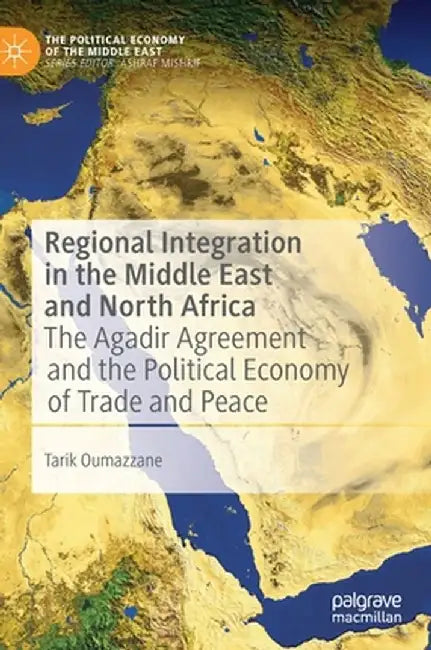 Regional Integration in the Middle East and North Africa: The Agadir Agreement and the Political Economy of Trade and Peace by Tarik Oumazzane