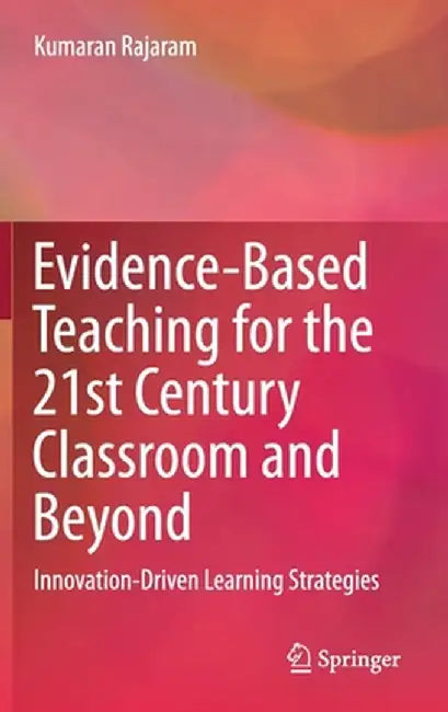Evidence-Based Teaching for the 21st Century Classroom and Beyond: Innovation-Driven Learning Strategies by Kumaran Rajaram