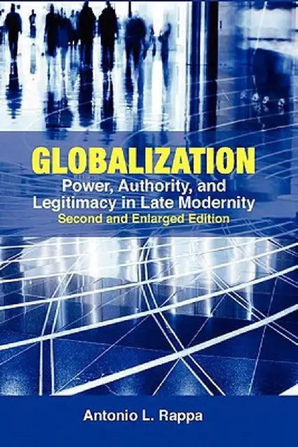 Globalization: Power, Authority, and Legitimacy in Late Modernity (Second and Enlarged Edition) by Antonio L. Rappa