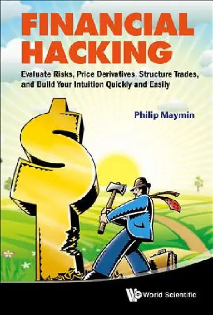 Financial Hacking: Evaluate Risks, Price Derivatives, Structure Trades, and Build Your Intuition Quickly and Easily by Philip Z. Maymin