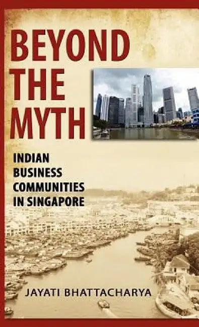 Beyond the Myth: Indian Business Communities in Singapore by Jayati Bhattacharya