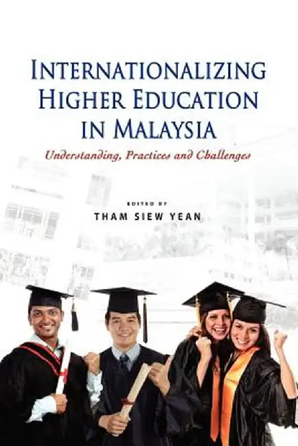 Internationalizing Higher Education in Malaysia: Understanding, Practices and Challenges by Tham Siew Yean