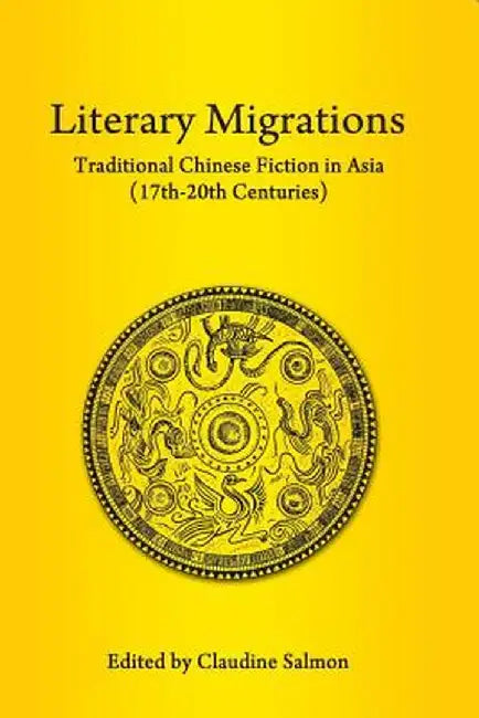 Literary Migrations: Traditional Chinese Fiction in Asia (17th-20th Centuries) by Claudine Salmon