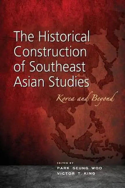 The Historical Construction of Southeast Asian Studies: Korea and Beyond by Park Seung Woo