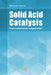 Solid Acid Catalysis: From Fundamentals to Applications by Hideshi Hattori