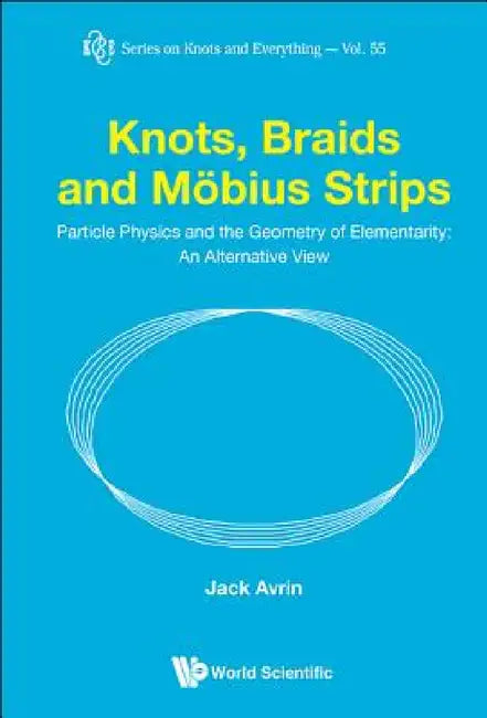 Knots, Braids and Mobius Strips - Particle Physics and the Geometry of Elementarity: An Alternative View by Jack Shulman Avrin