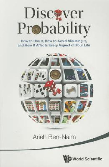 Discover Probability: How to Use It, How to Avoid Misusing It, and How It Affects Every Aspect of Your Life by Arieh Ben-Naim