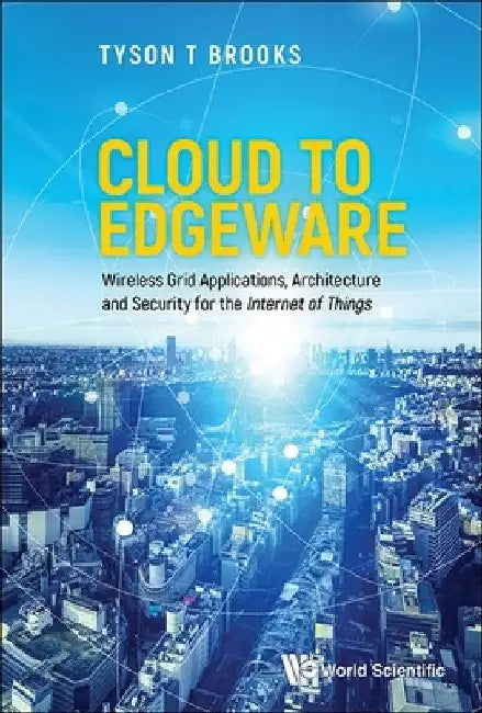 Cloud to Edgeware: Wireless Grid Applications, Architecture and Security for the Internet of Things by Tyson T. Brooks