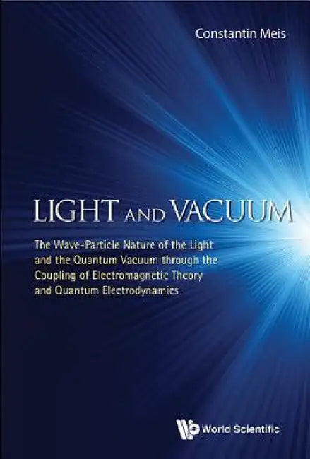 Light and Vacuum: The Wave-Particle Nature of the Light and the Quantum Vacuum Through the Coupling of Electromagnetic Theory and Quantum Electrodynam by Meis Constantin