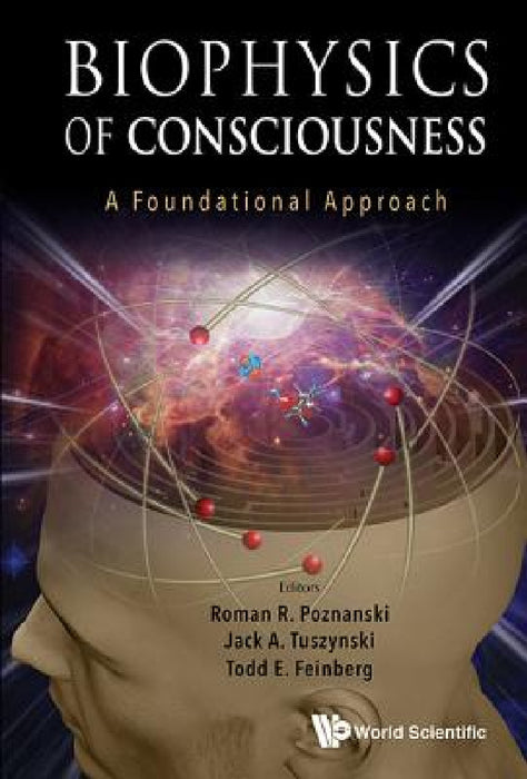 Biophysics of Consciousness: A Foundational Approach by Roman R. Poznanski, Jack A. Tuszynski, Todd E. Feinberg