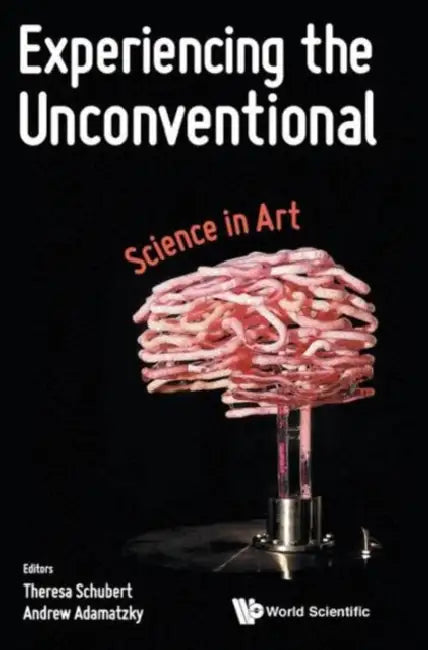 Experiencing the Unconventional: Science in Art by Andrew Adamatzky, Theresa Schubert