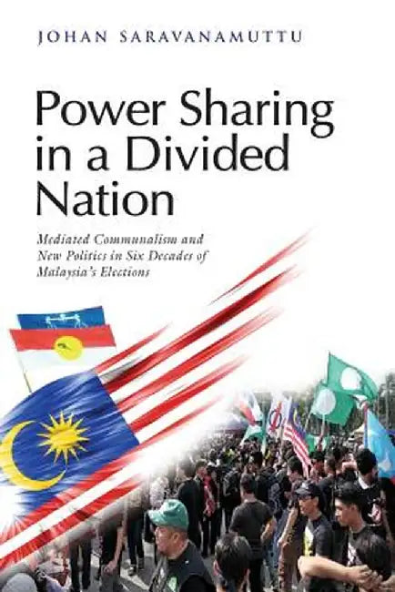Power Sharing in a Divided Nation: Mediated Communalism and New Politics in Six Decades of Malaysia's Elections by Johan Saravanamuttu