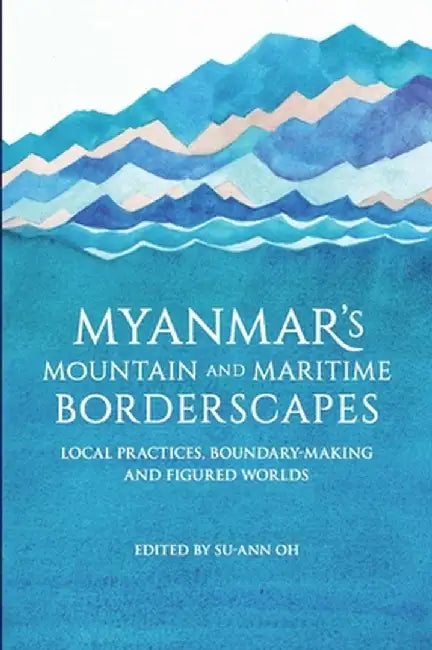 Myanmar's Mountain and Maritime Borderscapes: Local Practices, Boundary-Making and Figured Worlds by Su-Ann Oh