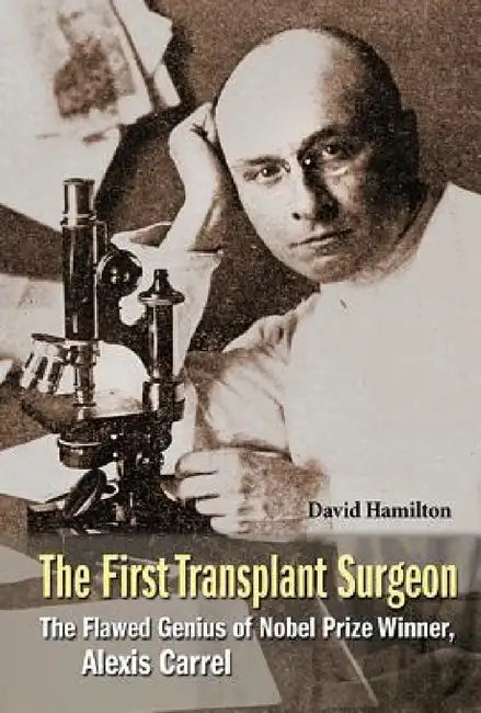 First Transplant Surgeon, The: The Flawed Genius of Nobel Prize Winner, Alexis Carrel by David Hamilton