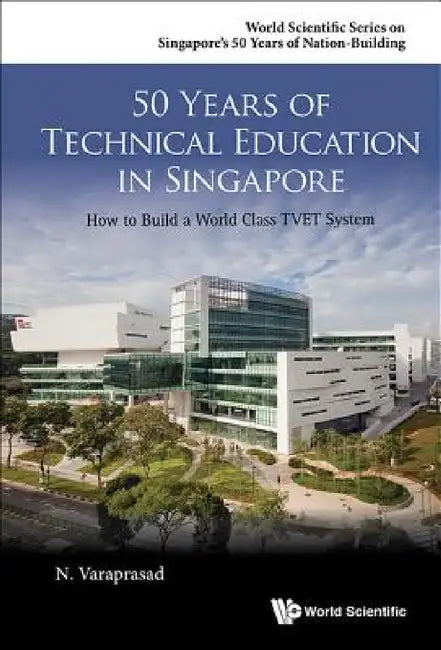 50 Years of Technical Education in Singapore: How to Build a World Class Tvet System by Natarajan Varaprasad