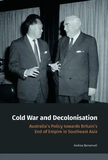 Cold War and Decolonisation: Australia's Policy Towards Britain's End of Empire in Southeast Asia by Andrea Benvenuti