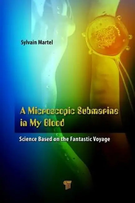 A Microscopic Submarine in My Blood: Science Based on Fantastic Voyage by Sylvain Martel