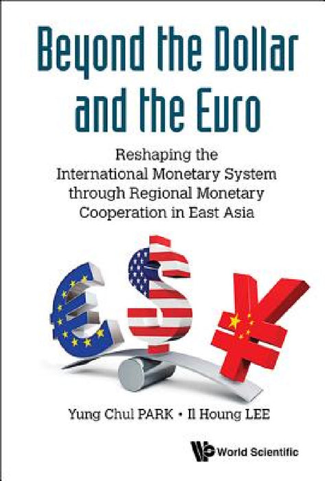 Beyond the Dollar and the Euro: Reshaping the International Monetary System Through Regional Monetary Cooperation in East Asia by Yung Chul Park, Il Houng Lee