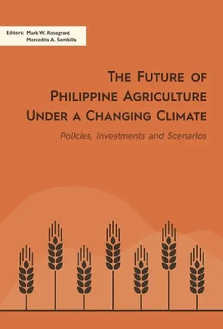 The Future of Philippine Agriculture Under a Changing Climate: Policies, Investments and Scenarios by Mark W. Rosegrant