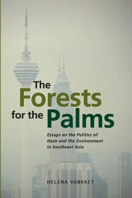The Forests for the Palms: Essays on the Politics of Haze and the Environment in Southeast Asia by Helena Varkkey