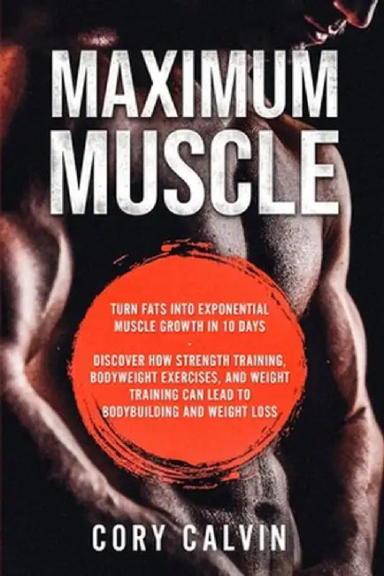 Muscle Building - Maximum Muscle: Turn Fats Into Exponential Muscle Growth in 10 Days: Discover How Strength Training, Bodyweight Exercises, and Weigh by Cory Calvin