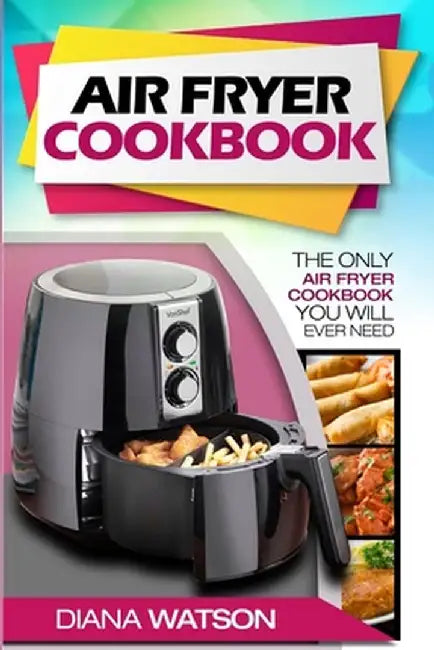 Air Fryer Cookbook For Beginners: The Only Air Fryer Cookbook You Will Ever Need by Diana Watson