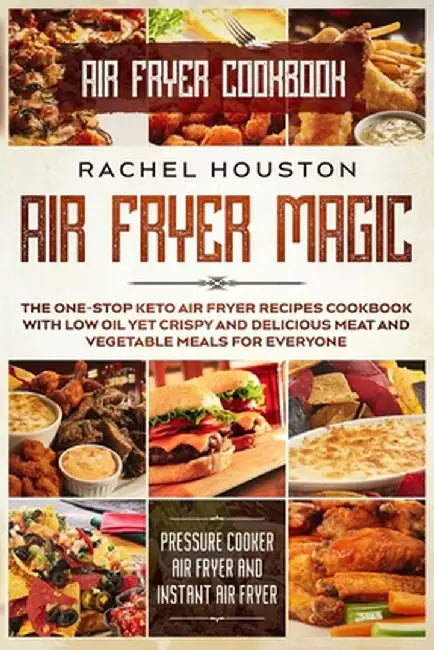 Air Fryer Cookbook: AIR FRYER MAGIC - The One-Stop Keto Air Fryer Recipes Cookbook With Low Oil Yet Crispy and Delicious Meat and Vegetabl by Rachel Houston