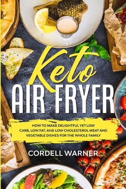Keto Air Fryer: How To Make Delightful Yet Low Carb, Low Fat, and Low Cholesterol Meat and Vegetable Dishes For The Whole Family by Cordell Warner