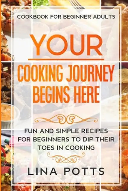 Cookbook For Beginners Adults: YOUR COOKING JOURNEY BEINGS HERE - Fun and Simple Recipes for Beginners To Dip Your Toes in Cooking! by Lina Potts