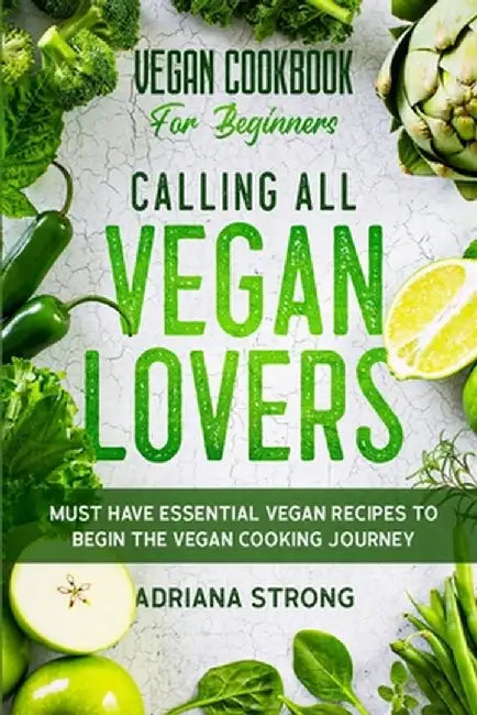 Vegan Cookbook For Beginners: CALLING ALL VEGAN LOVERS - Must Have Essential Vegan Recipes to Begin The Vegan Cooking Journey by Adriana Strong