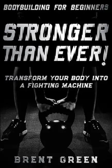 Bodybuilding For Beginners: STRONGER THAN EVER! - Transform Your Body Into A Fighting Machine by Brent Green