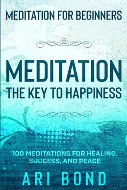 Meditation For Beginners: MEDITATION THE KEY TO HAPPINESS - 100 Meditations for Healing, Success, and Peace by Ari Bond