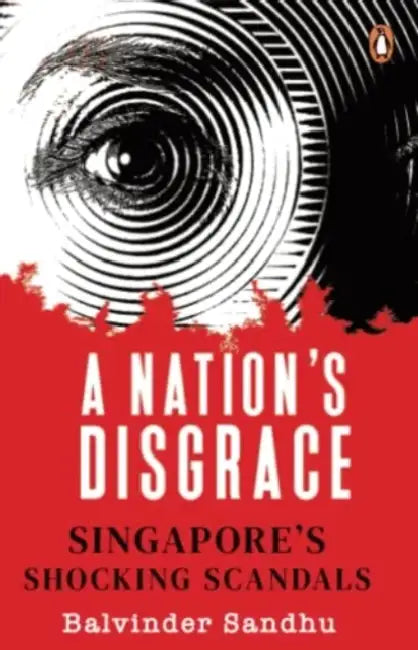 A Nation's Disgrace: Singapore's Shocking Scandals by Balvinder Sandhu
