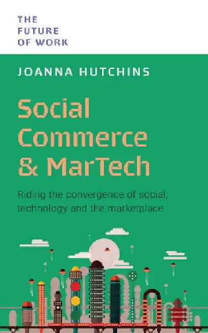 Social Commerce and Martech: Riding the Convergence of Social, Technology and the Marketplace by Joanna Hutchins