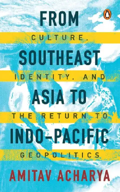 From Southeast Asia to Indo-Pacific: Culture, Identity, and the Return to Geopolitics by Amitav Acharya