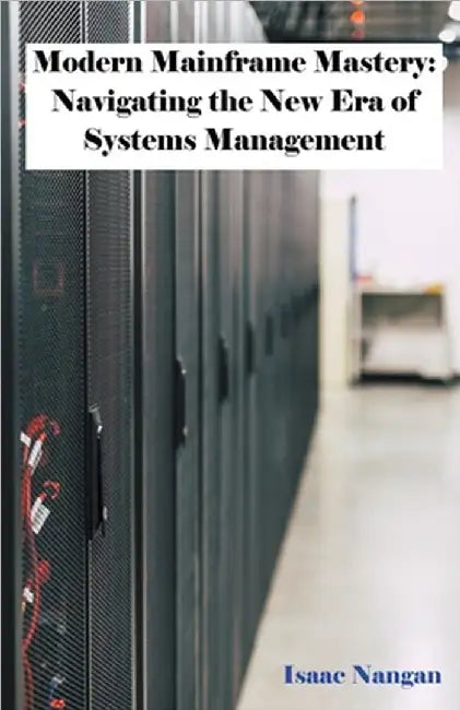 Modern Mainframe Mastery: Navigating the New Era of Systems Management by Isaac Nangan