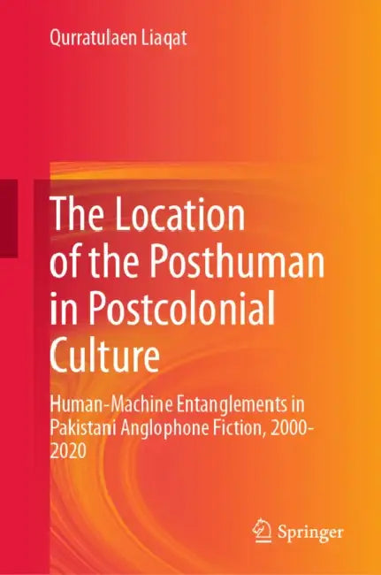 The Location of the Posthuman in Postcolonial Culture: Human-Machine Entanglements in Pakistani Anglophone Fiction, 2000-2020 by Qurratulaen Liaqat