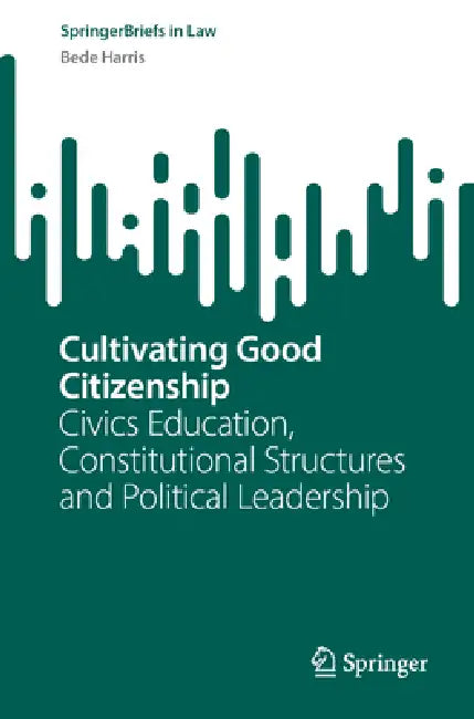 Cultivating Good Citizenship: Civics Education, Constitutional Structures and Political Leadership by Bede Harris