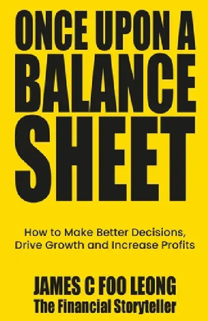 Once Upon a Balance Sheet: How to Make Better Decisions, Drive Growth and Increase Profits by James C. Foo Leong