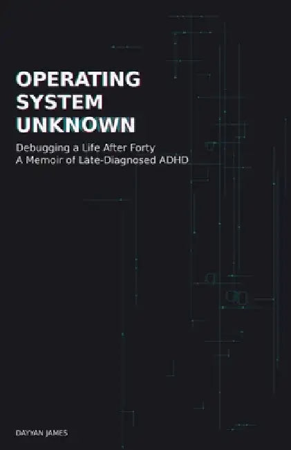 Operating System Unknown: Debugging a Life After Forty - A Memoir of Late-Diagnosed ADHD by Dayyan James