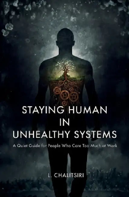 Staying Human in Unhealthy Systems: A Quiet Guide for People Who Care Too Much at Work by L. Chalitsiri