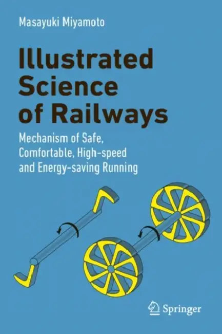 Illustrated Science of Railways: Mechanism of Safe, Comfortable, High-Speed, and Energy-Saving Running by Masayuki Miyamoto