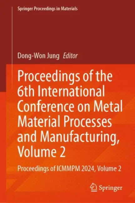 Proceedings of the 6th International Conference on Metal Material Processes and Manufacturing: Proceedings of Icmmpm 2024 by Dong-won Jung