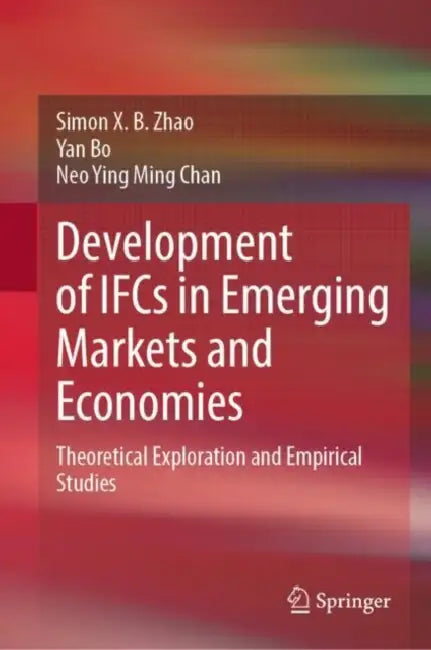 Development of IFCs in Emerging Markets and Economies: Theoretical Exploration and Empirical Studies by Simon X. B. Zhao