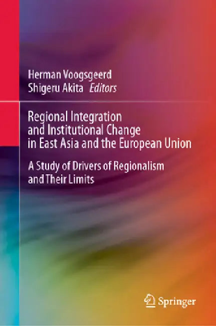 Regional Integration and Institutional Change in East Asia and the European Union: A Study of Drivers of Regionalism and Their Limits by Herman Voogsgeerd, Shigeru Akita
